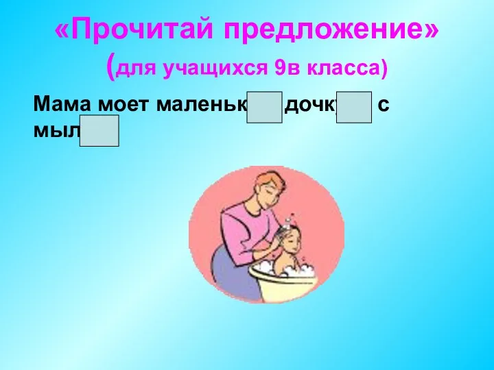 «Прочитай предложение» (для учащихся 9в класса) Мама моет маленькую дочку с мылом.