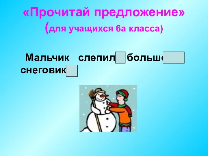 «Прочитай предложение» (для учащихся 6а класса) Мальчик слепил большого снеговика.