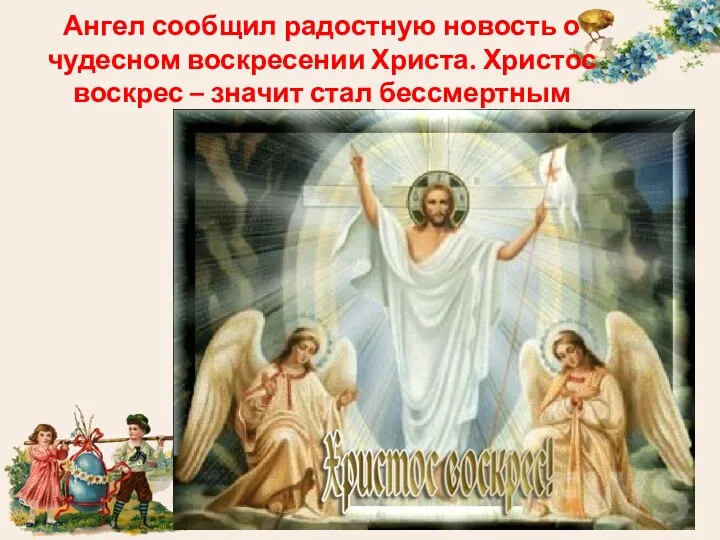 Ангел сообщил радостную новость о чудесном воскресении Христа. Христос воскрес – значит стал бессмертным