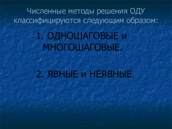 Численные методы решения ОДУ классифицируются следующим образом: 1. ОДНОШАГОВЫЕ и МНОГОШАГОВЫЕ. 2. ЯВНЫЕ и НЕЯВНЫЕ.