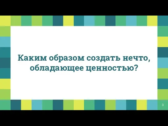 Каким образом создать нечто, обладающее ценностью?