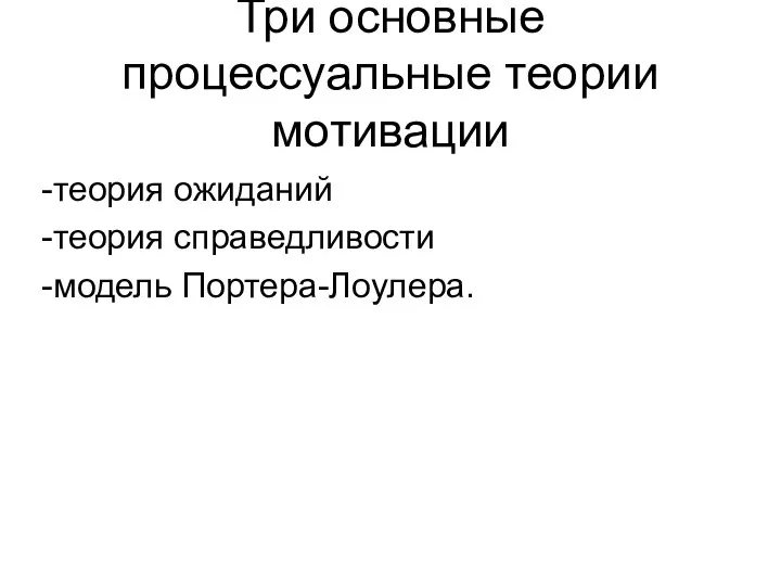 Три основные процессуальные теории мотивации -теория ожиданий -теория справедливости -модель Портера-Лоулера.