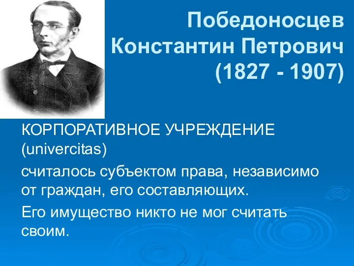 Победоносцев Константин Петрович (1827 - 1907) КОРПОРАТИВНОЕ УЧРЕЖДЕНИЕ (univercitas) считалось субъектом права, независимо