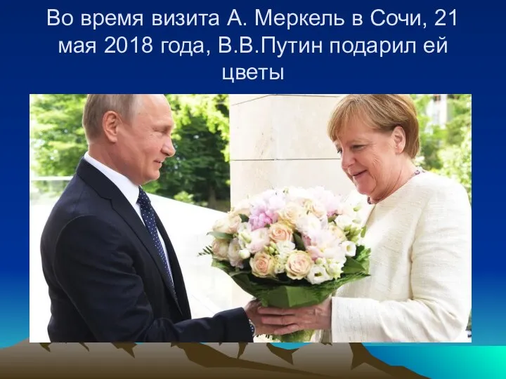 Во время визита А. Меркель в Сочи, 21 мая 2018 года, В.В.Путин подарил ей цветы