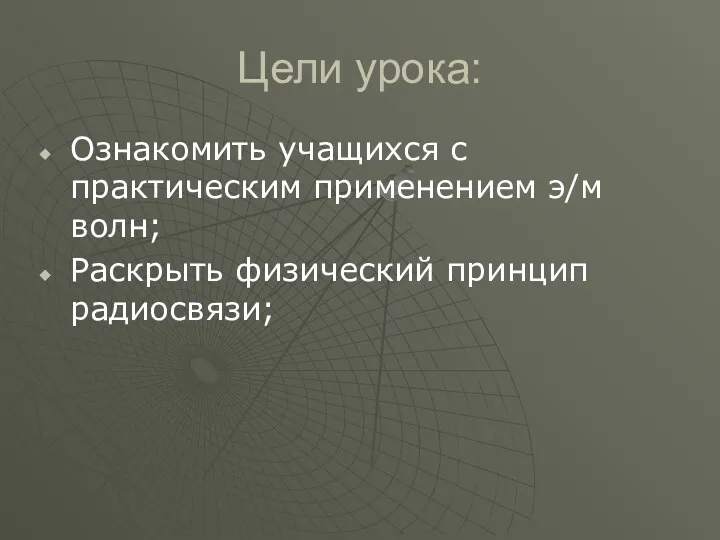 Цели урока: Ознакомить учащихся с практическим применением э/м волн; Раскрыть физический принцип радиосвязи;