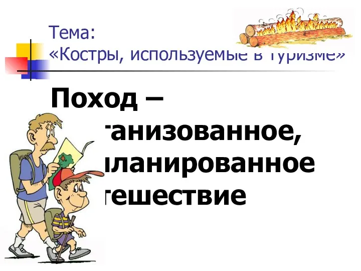 Тема: «Костры, используемые в туризме» Поход – организованное, запланированное путешествие