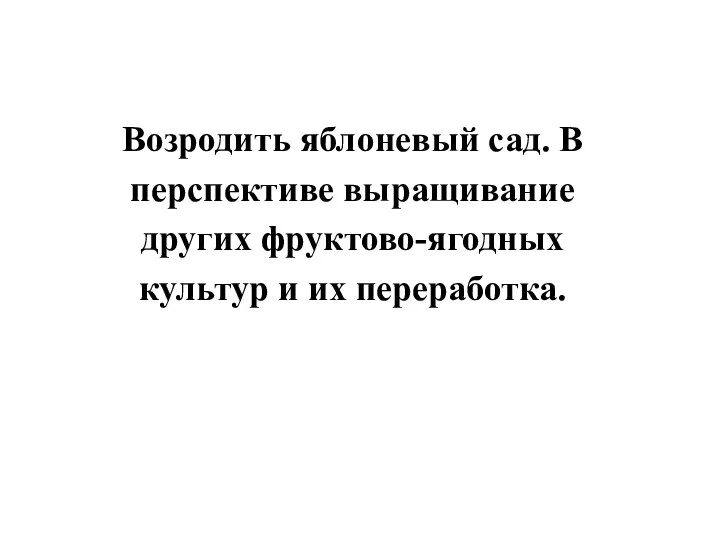 Возродить яблоневый сад. В перспективе выращивание других фруктово-ягодных культур и их переработка.