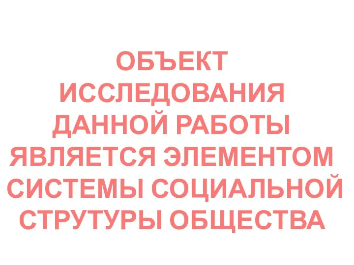 ОБЪЕКТ ИССЛЕДОВАНИЯ ДАННОЙ РАБОТЫ ЯВЛЯЕТСЯ ЭЛЕМЕНТОМ СИСТЕМЫ СОЦИАЛЬНОЙ СТРУТУРЫ ОБЩЕСТВА