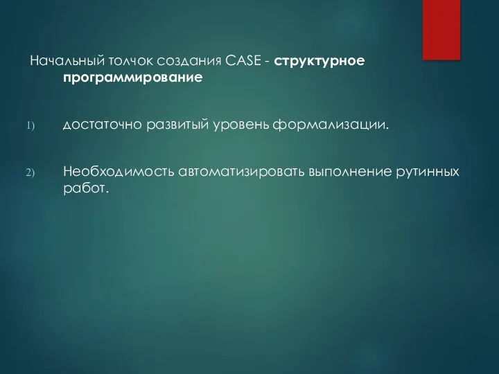 Начальный толчок создания CASE - структурное программирование достаточно развитый уровень формализации. Необходимость автоматизировать выполнение рутинных работ.