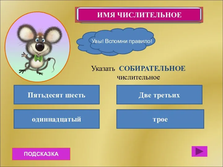 ПОДСКАЗКА Пятьдесят шесть одиннадцатый трое Две третьих Указать СОБИРАТЕЛЬНОЕ числительное Вот это МОЗГ! Увы! Вспомни правило!