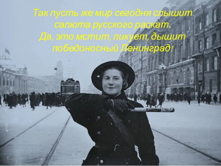 Так пусть же мир сегодня слышит салюта русского раскат. Да, это мстит, ликует, дышит победоносный Ленинград!