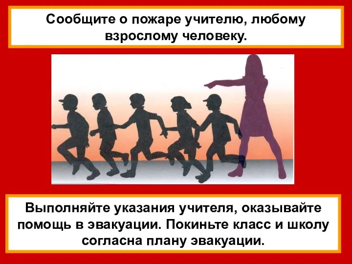 Выполняйте указания учителя, оказывайте помощь в эвакуации. Покиньте класс и