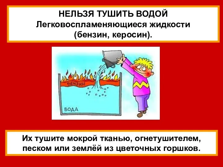 НЕЛЬЗЯ ТУШИТЬ ВОДОЙ Легковоспламеняющиеся жидкости (бензин, керосин). Их тушите мокрой