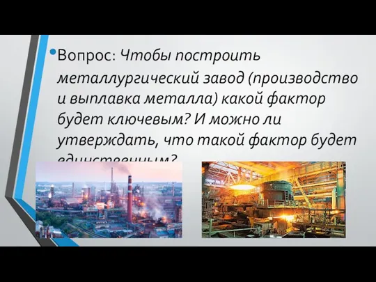 Вопрос: Чтобы построить металлургический завод (производство и выплавка металла) какой фактор будет ключевым?