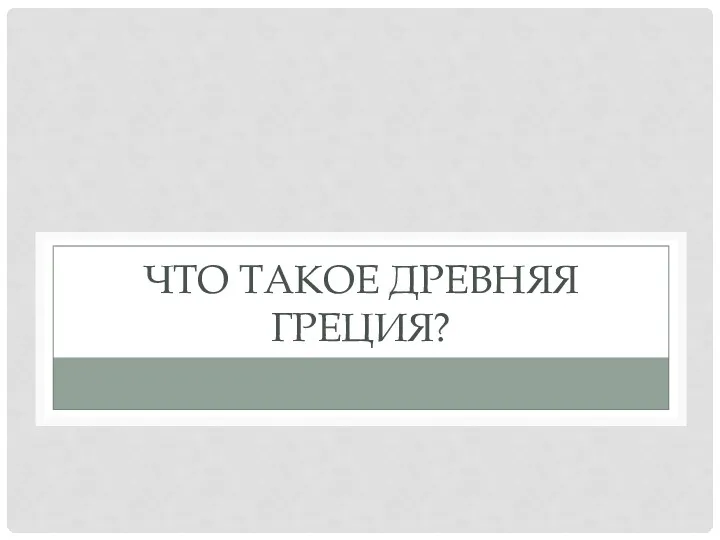 ЧТО ТАКОЕ ДРЕВНЯЯ ГРЕЦИЯ?