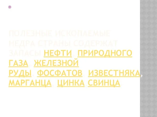 ПОЛЕЗНЫЕ ИСКОПАЕМЫЕ НЕДРА СТРАНЫ СОДЕРЖАТ ЗАПАСЫ НЕФТИ, ПРИРОДНОГО ГАЗА, ЖЕЛЕЗНОЙ РУДЫ, ФОСФАТОВ, ИЗВЕСТНЯКА, МАРГАНЦА, ЦИНКА,СВИНЦА.