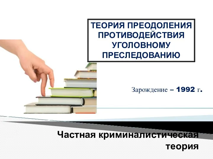 Частная криминалистическая теория Зарождение – 1992 г. ТЕОРИЯ ПРЕОДОЛЕНИЯ ПРОТИВОДЕЙСТВИЯ УГОЛОВНОМУ ПРЕСЛЕДОВАНИЮ