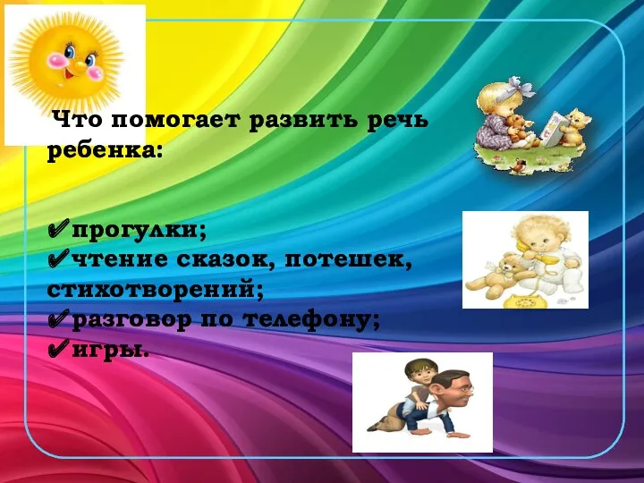 Что помогает развить речь ребенка: ✔прогулки; ✔чтение сказок, потешек, стихотворений; ✔разговор по телефону; ✔игры.