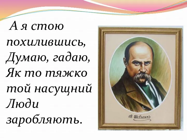 А я стою похилившись, Думаю, гадаю, Як то тяжко той насущний Люди заробляють.