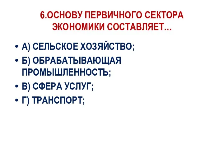 6.ОСНОВУ ПЕРВИЧНОГО СЕКТОРА ЭКОНОМИКИ СОСТАВЛЯЕТ… А) СЕЛЬСКОЕ ХОЗЯЙСТВО; Б) ОБРАБАТЫВАЮЩАЯ ПРОМЫШЛЕННОСТЬ; В) СФЕРА УСЛУГ; Г) ТРАНСПОРТ;