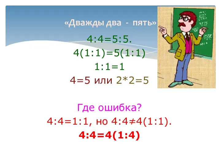 «Дважды два - пять» 4:4=5:5. 4(1:1)=5(1:1) 1:1=1 4=5 или 2*2=5 Где ошибка? 4:4=1:1, но 4:4≠4(1:1). 4:4=4(1:4)