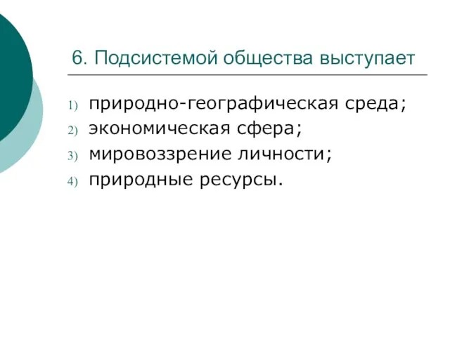 6. Подсистемой общества выступает природно-географическая среда; экономическая сфера; мировоззрение личности; природные ресурсы.