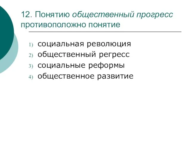 12. Понятию общественный прогресс противоположно понятие социальная революция общественный регресс социальные реформы общественное развитие