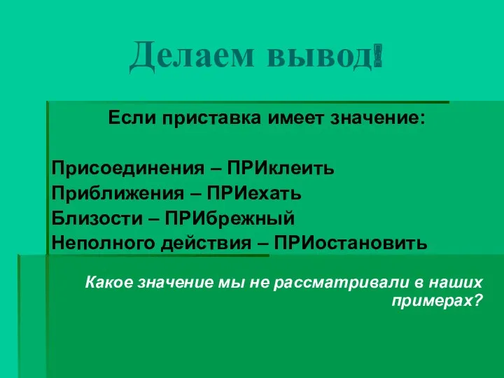 Делаем вывод! Если приставка имеет значение: Присоединения – ПРИклеить Приближения