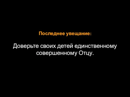 Последнее увещание: Доверьте своих детей единственному совершенному Отцу.