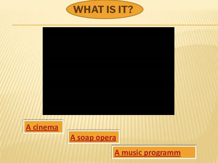 WHAT IS IT? A cinema A soap opera A music programm