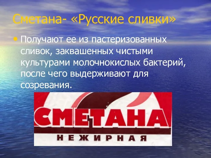 Сметана- «Русские сливки» Получают ее из пастеризованных сливок, заквашенных чистыми культурами молочнокислых бактерий,