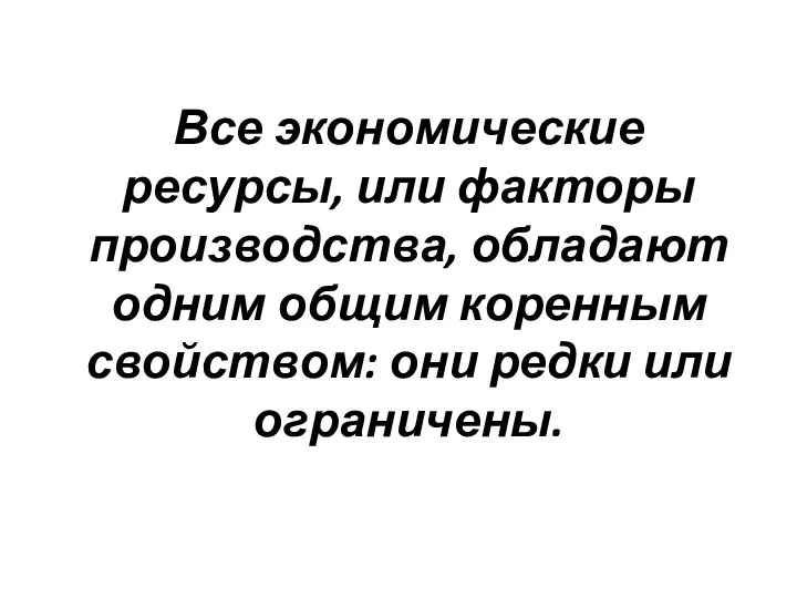 Все экономические ресурсы, или факторы производства, обладают одним общим коренным свойством: они редки или ограничены.