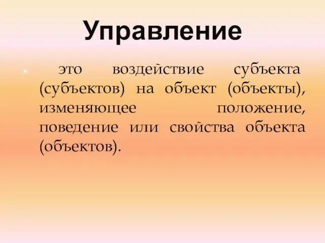 Управление это воздействие субъекта (субъектов) на объект (объекты), изменяющее положение, поведение или свойства объекта (объектов).