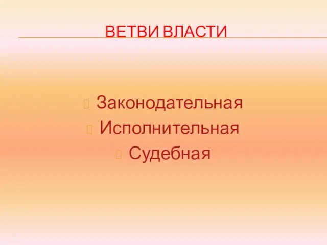 ВЕТВИ ВЛАСТИ Законодательная Исполнительная Судебная