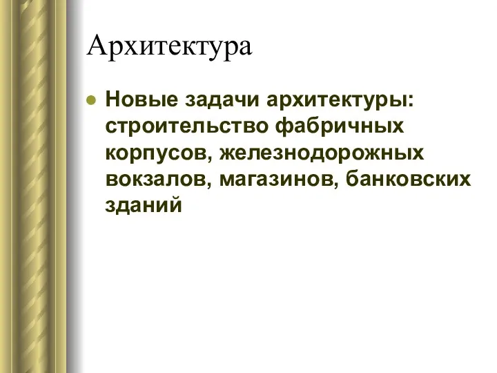 Архитектура Новые задачи архитектуры: строительство фабричных корпусов, железнодорожных вокзалов, магазинов, банковских зданий