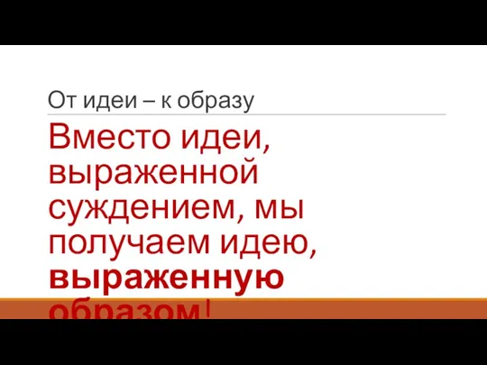 От идеи – к образу Вместо идеи, выраженной суждением, мы получаем идею, выраженную образом!