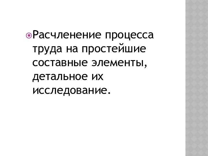 Расчленение процесса труда на простейшие составные элементы, детальное их исследование.