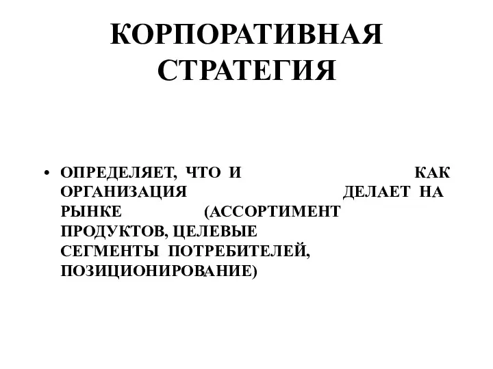 КОРПОРАТИВНАЯ СТРАТЕГИЯ ОПРЕДЕЛЯЕТ, ЧТО И КАК ОРГАНИЗАЦИЯ ДЕЛАЕТ НА РЫНКЕ (АССОРТИМЕНТ ПРОДУКТОВ, ЦЕЛЕВЫЕ СЕГМЕНТЫ ПОТРЕБИТЕЛЕЙ, ПОЗИЦИОНИРОВАНИЕ)