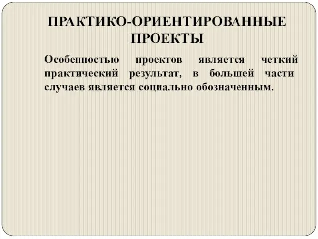 ПРАКТИКО-ОРИЕНТИРОВАННЫЕ ПРОЕКТЫ Особенностью проектов является четкий практический результат, в большей части случаев является социально обозначенным.