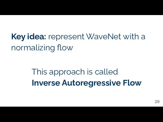 Key idea: represent WaveNet with a normalizing flow This approach is called Inverse Autoregressive Flow