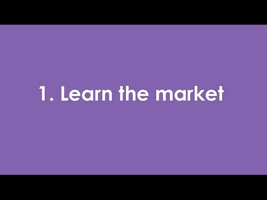 1. Learn the market
