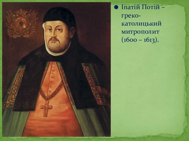 Іпатій Потій – греко-католицький митрополит (1600 – 1613).