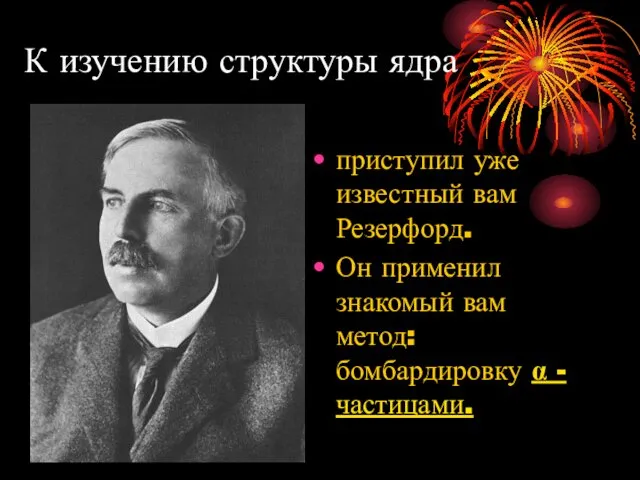 К изучению структуры ядра приступил уже известный вам Резерфорд. Он применил знакомый вам