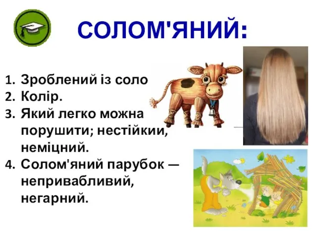 Зроблений із соломи. Колір. Який легко можна порушити; нестійкий, неміцний. Солом'яний парубок — непривабливий, негарний. СОЛОМ'ЯНИЙ: