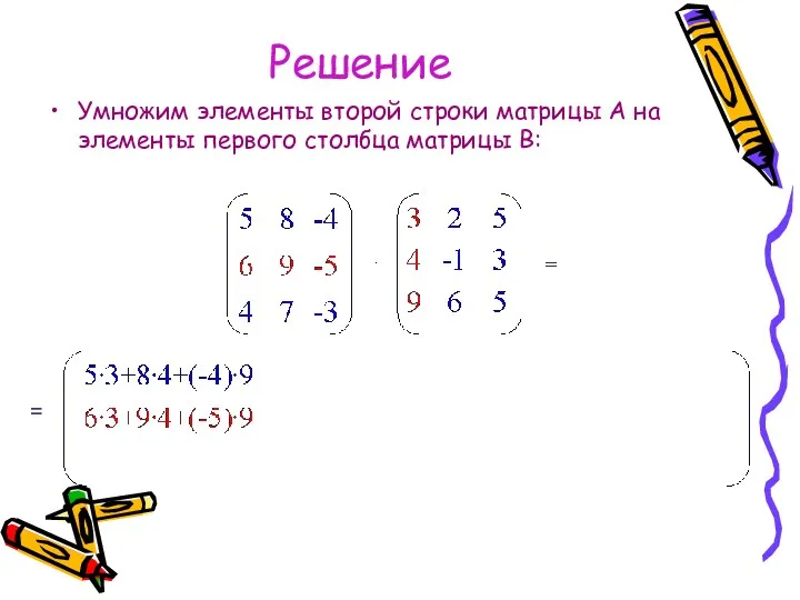 Решение Умножим элементы второй строки матрицы А на элементы первого столбца матрицы В: =