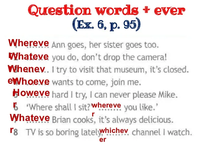 Question words + ever (Ex. 6, p. 95) Wherever Whatever Whenever Whoever However wherever Whatever whichever