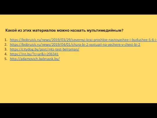 Какой из этих материалов можно назвать мультимедийным? https://bobruisk.ru/news/2019/03/29/severnyj-kraj-proshloe-nastoyashee-i-budushee-5-6-i-7-mikrorajonov https://bobruisk.ru/news/2019/04/01/shura-bi-2-vystupil-na-vechere-v-chest-bi-2 https://citydog.by/post/mts-test-belraman/ https://nn.by/?c=ar&i=206341 http://adamovich.babruysk.by/