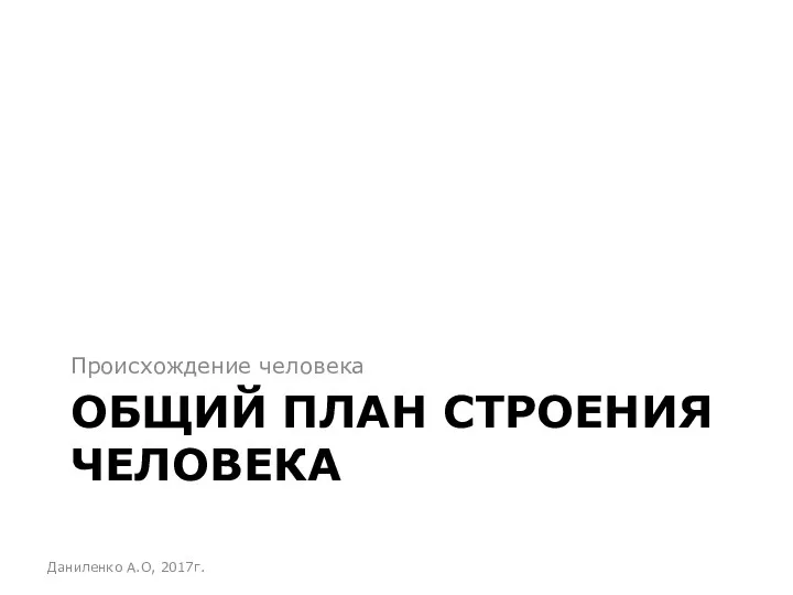 ОБЩИЙ ПЛАН СТРОЕНИЯ ЧЕЛОВЕКА Происхождение человека Даниленко А.О, 2017г.