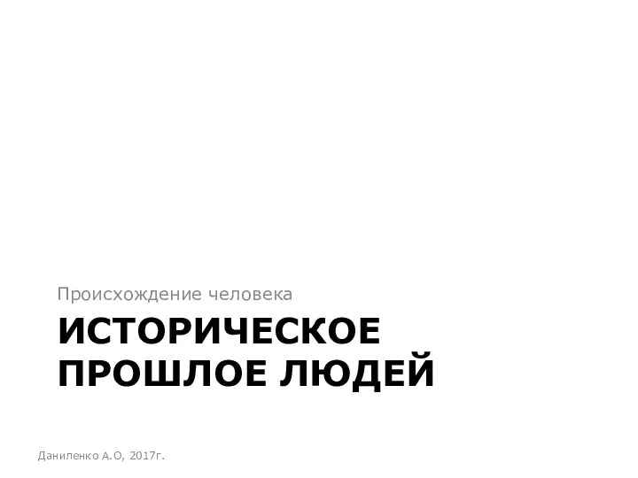 ИСТОРИЧЕСКОЕ ПРОШЛОЕ ЛЮДЕЙ Происхождение человека Даниленко А.О, 2017г.