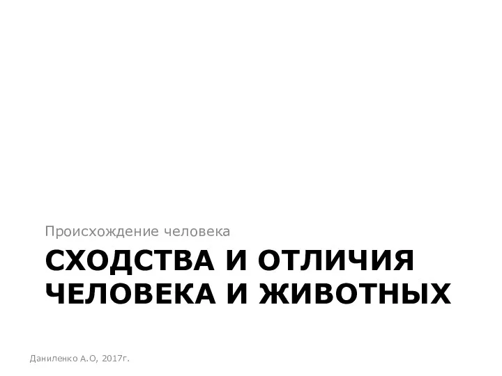 СХОДСТВА И ОТЛИЧИЯ ЧЕЛОВЕКА И ЖИВОТНЫХ Происхождение человека Даниленко А.О, 2017г.